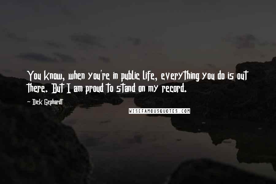 Dick Gephardt Quotes: You know, when you're in public life, everything you do is out there. But I am proud to stand on my record.