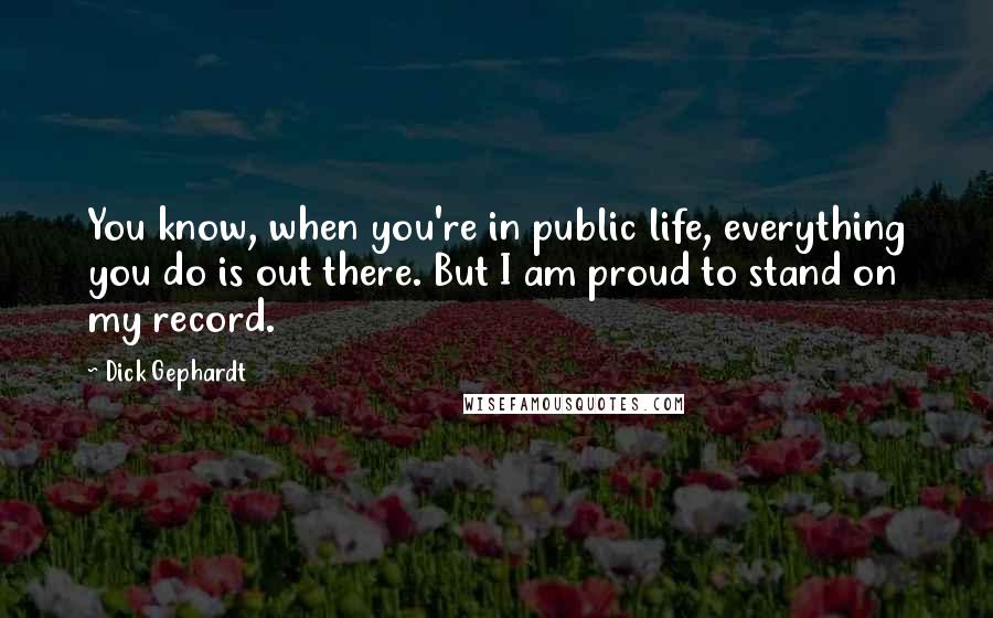 Dick Gephardt Quotes: You know, when you're in public life, everything you do is out there. But I am proud to stand on my record.