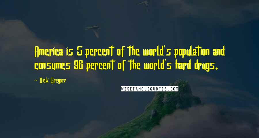 Dick Gregory Quotes: America is 5 percent of the world's population and consumes 96 percent of the world's hard drugs.