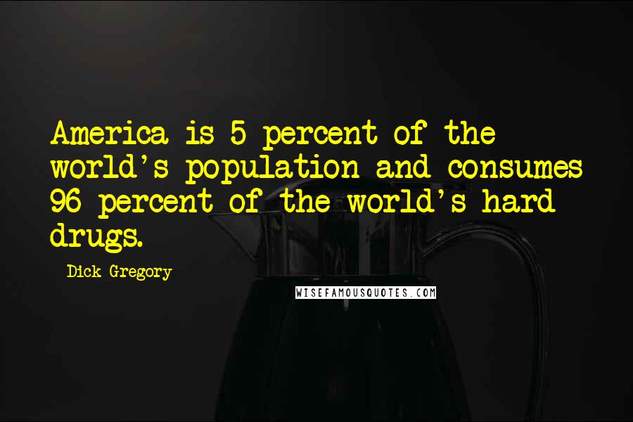 Dick Gregory Quotes: America is 5 percent of the world's population and consumes 96 percent of the world's hard drugs.