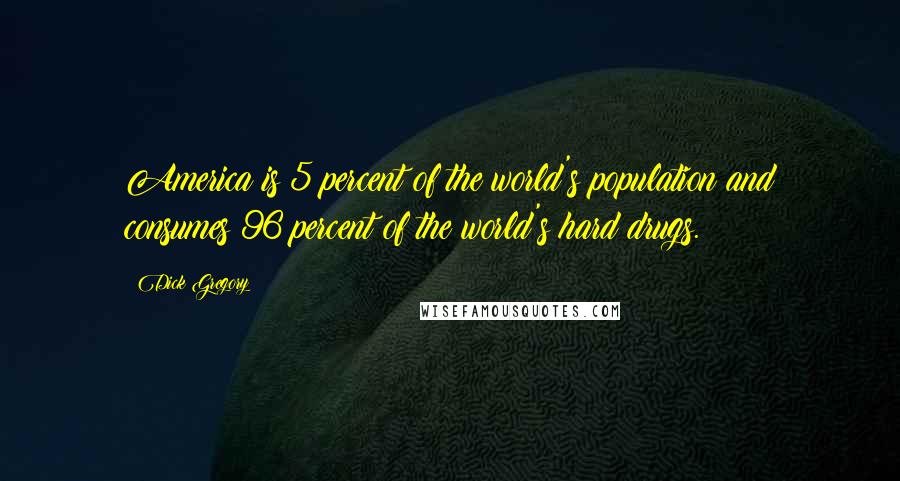Dick Gregory Quotes: America is 5 percent of the world's population and consumes 96 percent of the world's hard drugs.