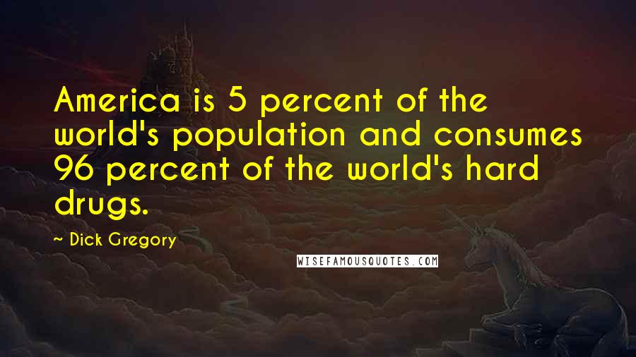 Dick Gregory Quotes: America is 5 percent of the world's population and consumes 96 percent of the world's hard drugs.