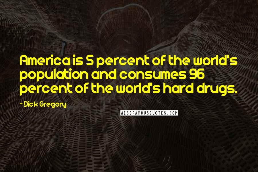Dick Gregory Quotes: America is 5 percent of the world's population and consumes 96 percent of the world's hard drugs.