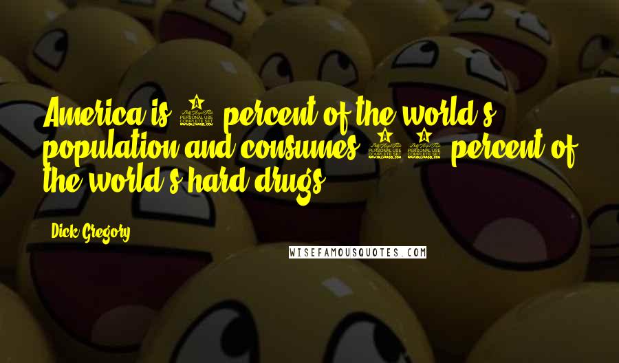 Dick Gregory Quotes: America is 5 percent of the world's population and consumes 96 percent of the world's hard drugs.