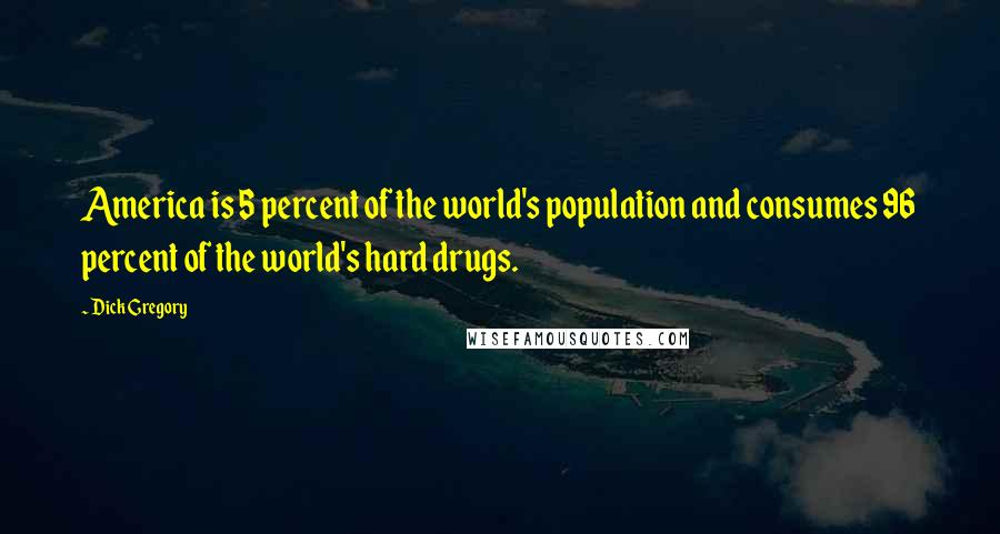 Dick Gregory Quotes: America is 5 percent of the world's population and consumes 96 percent of the world's hard drugs.