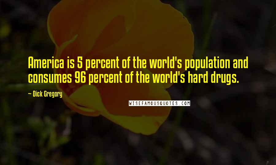 Dick Gregory Quotes: America is 5 percent of the world's population and consumes 96 percent of the world's hard drugs.