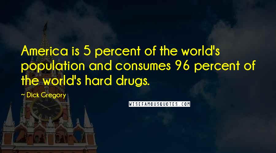 Dick Gregory Quotes: America is 5 percent of the world's population and consumes 96 percent of the world's hard drugs.