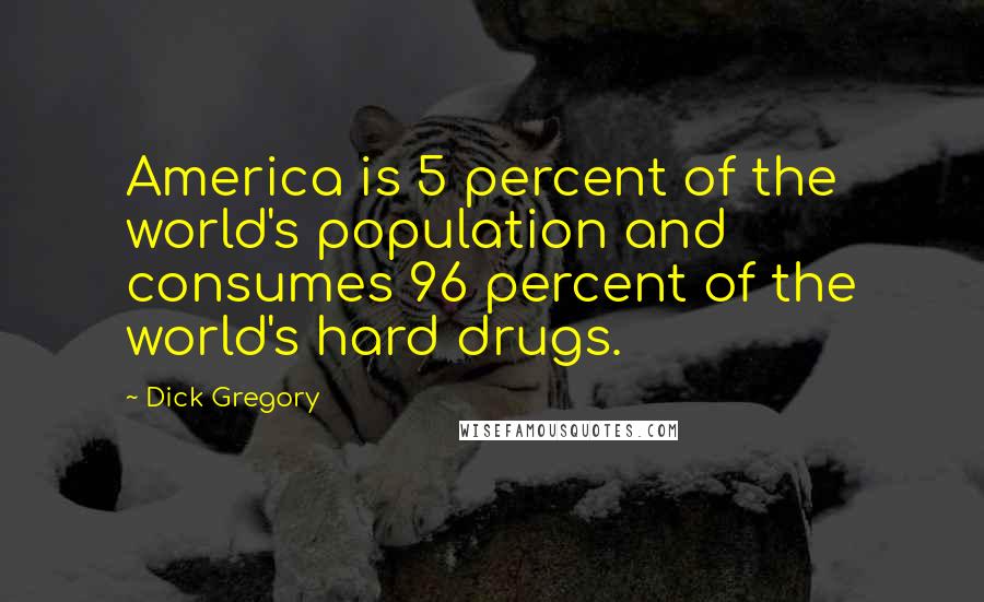 Dick Gregory Quotes: America is 5 percent of the world's population and consumes 96 percent of the world's hard drugs.