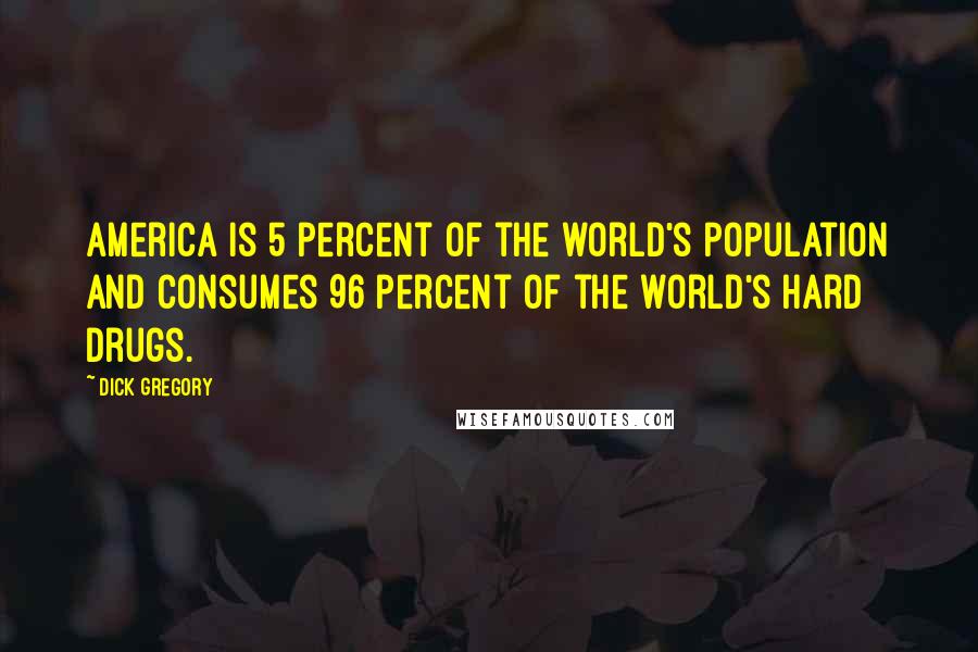 Dick Gregory Quotes: America is 5 percent of the world's population and consumes 96 percent of the world's hard drugs.