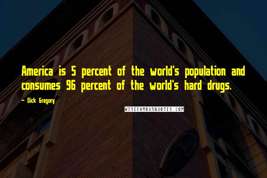 Dick Gregory Quotes: America is 5 percent of the world's population and consumes 96 percent of the world's hard drugs.