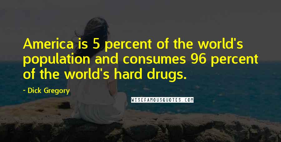 Dick Gregory Quotes: America is 5 percent of the world's population and consumes 96 percent of the world's hard drugs.