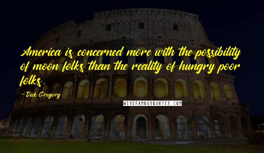 Dick Gregory Quotes: America is concerned more with the possibility of moon folks than the reality of hungry poor folks.