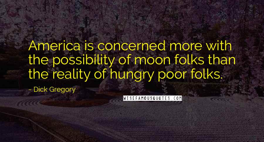 Dick Gregory Quotes: America is concerned more with the possibility of moon folks than the reality of hungry poor folks.