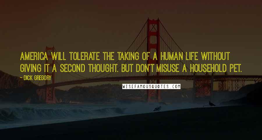 Dick Gregory Quotes: America will tolerate the taking of a human life without giving it a second thought. But don't misuse a household pet.