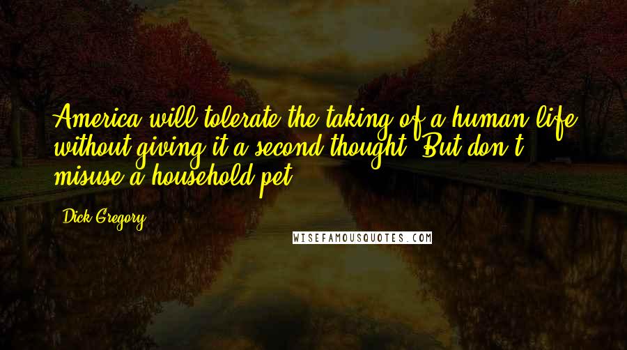 Dick Gregory Quotes: America will tolerate the taking of a human life without giving it a second thought. But don't misuse a household pet.