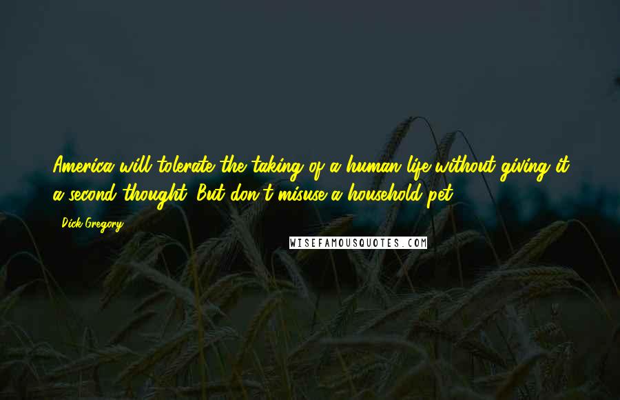Dick Gregory Quotes: America will tolerate the taking of a human life without giving it a second thought. But don't misuse a household pet.