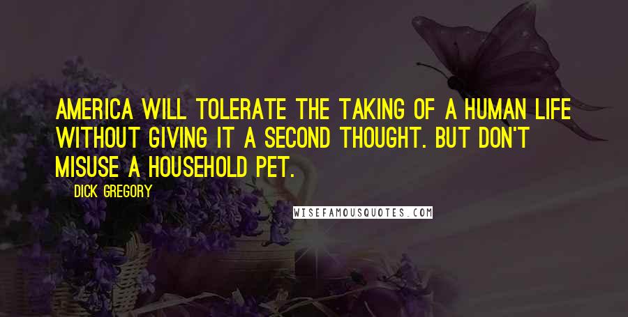 Dick Gregory Quotes: America will tolerate the taking of a human life without giving it a second thought. But don't misuse a household pet.