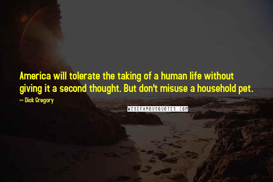 Dick Gregory Quotes: America will tolerate the taking of a human life without giving it a second thought. But don't misuse a household pet.