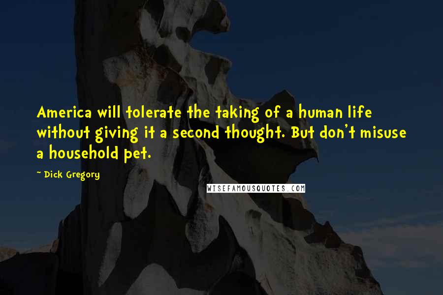 Dick Gregory Quotes: America will tolerate the taking of a human life without giving it a second thought. But don't misuse a household pet.