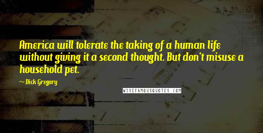 Dick Gregory Quotes: America will tolerate the taking of a human life without giving it a second thought. But don't misuse a household pet.