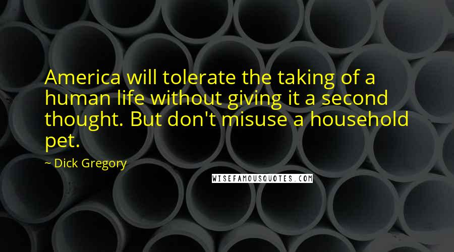 Dick Gregory Quotes: America will tolerate the taking of a human life without giving it a second thought. But don't misuse a household pet.