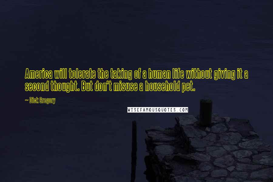Dick Gregory Quotes: America will tolerate the taking of a human life without giving it a second thought. But don't misuse a household pet.