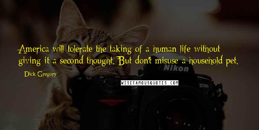 Dick Gregory Quotes: America will tolerate the taking of a human life without giving it a second thought. But don't misuse a household pet.