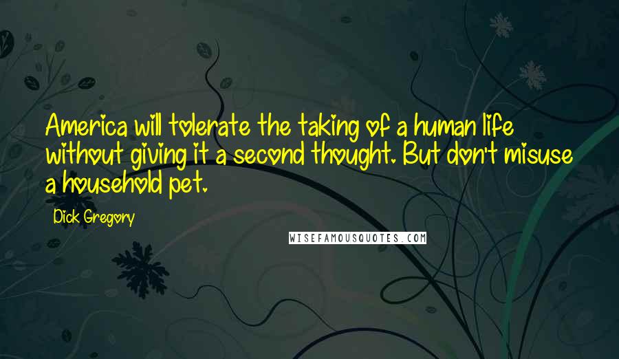 Dick Gregory Quotes: America will tolerate the taking of a human life without giving it a second thought. But don't misuse a household pet.