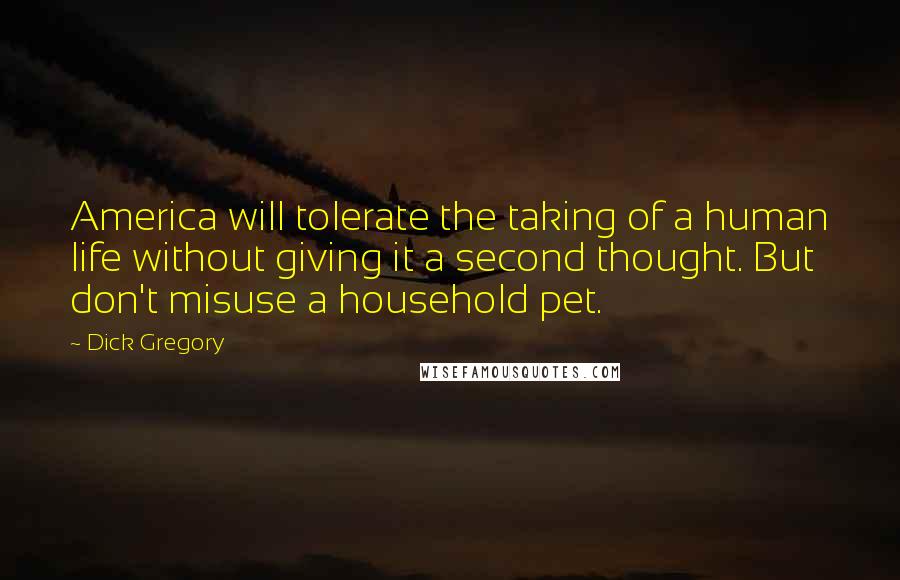 Dick Gregory Quotes: America will tolerate the taking of a human life without giving it a second thought. But don't misuse a household pet.