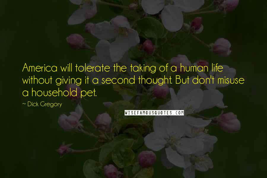 Dick Gregory Quotes: America will tolerate the taking of a human life without giving it a second thought. But don't misuse a household pet.