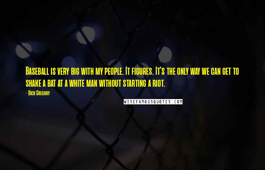 Dick Gregory Quotes: Baseball is very big with my people. It figures. It's the only way we can get to shake a bat at a white man without starting a riot.