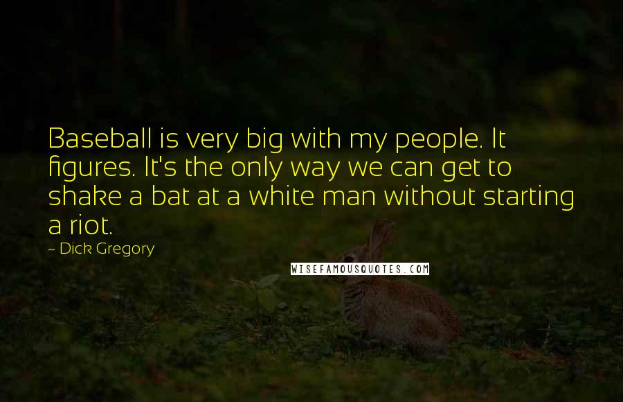 Dick Gregory Quotes: Baseball is very big with my people. It figures. It's the only way we can get to shake a bat at a white man without starting a riot.