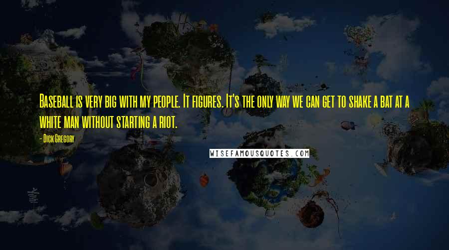 Dick Gregory Quotes: Baseball is very big with my people. It figures. It's the only way we can get to shake a bat at a white man without starting a riot.