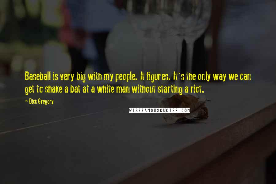 Dick Gregory Quotes: Baseball is very big with my people. It figures. It's the only way we can get to shake a bat at a white man without starting a riot.