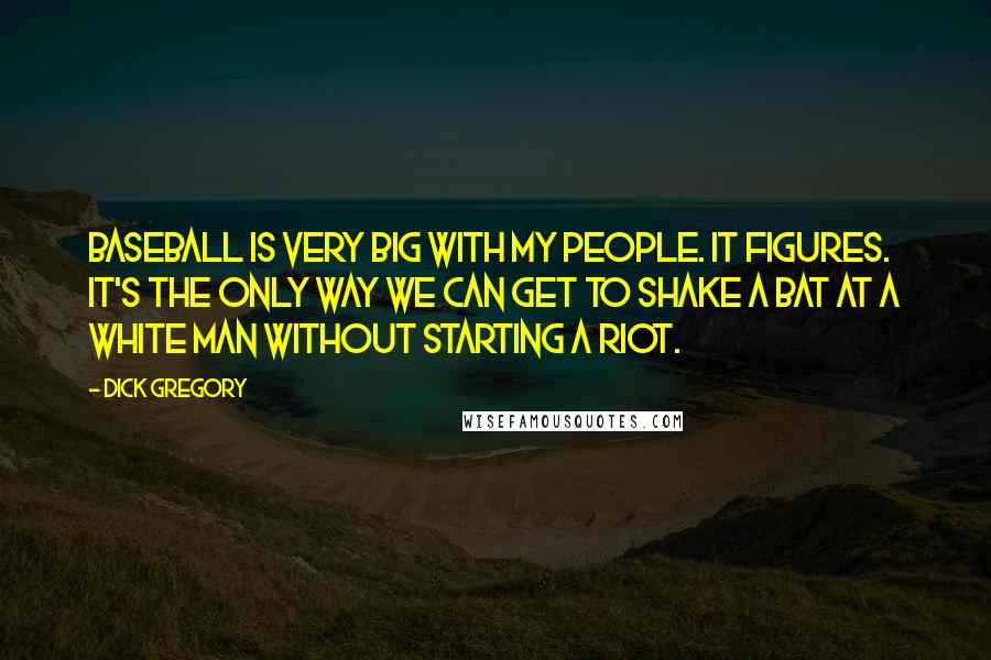 Dick Gregory Quotes: Baseball is very big with my people. It figures. It's the only way we can get to shake a bat at a white man without starting a riot.