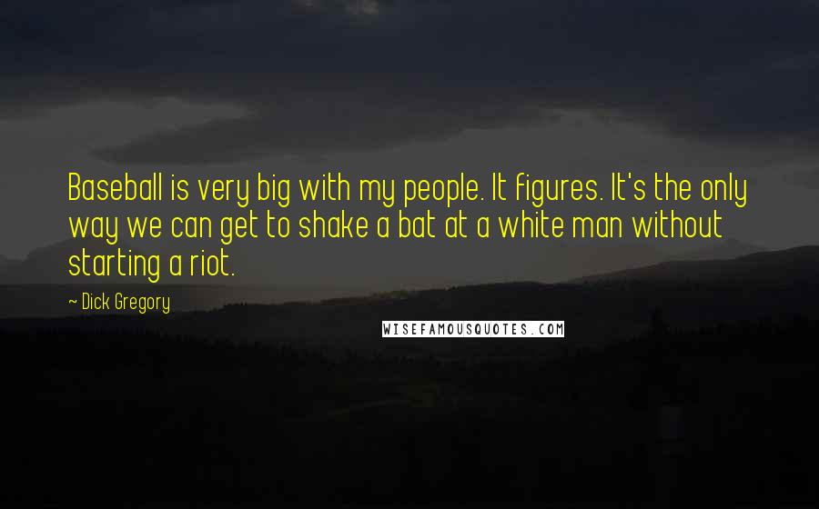 Dick Gregory Quotes: Baseball is very big with my people. It figures. It's the only way we can get to shake a bat at a white man without starting a riot.