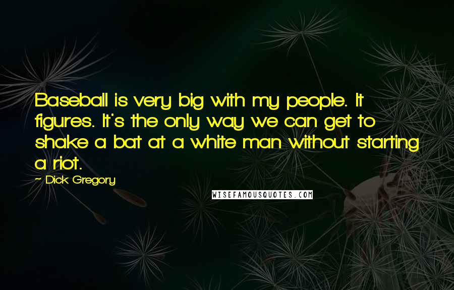 Dick Gregory Quotes: Baseball is very big with my people. It figures. It's the only way we can get to shake a bat at a white man without starting a riot.