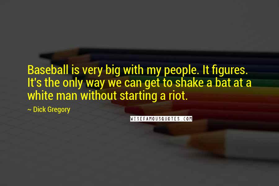 Dick Gregory Quotes: Baseball is very big with my people. It figures. It's the only way we can get to shake a bat at a white man without starting a riot.