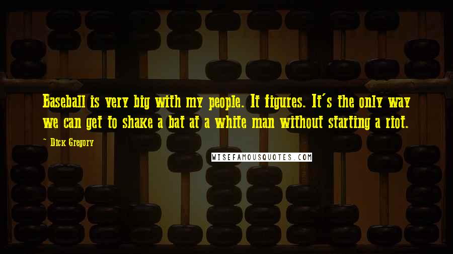 Dick Gregory Quotes: Baseball is very big with my people. It figures. It's the only way we can get to shake a bat at a white man without starting a riot.