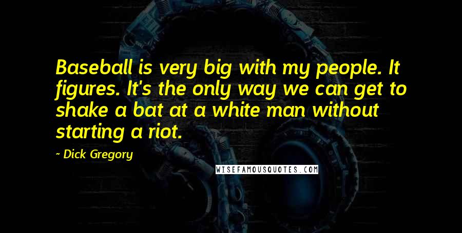 Dick Gregory Quotes: Baseball is very big with my people. It figures. It's the only way we can get to shake a bat at a white man without starting a riot.