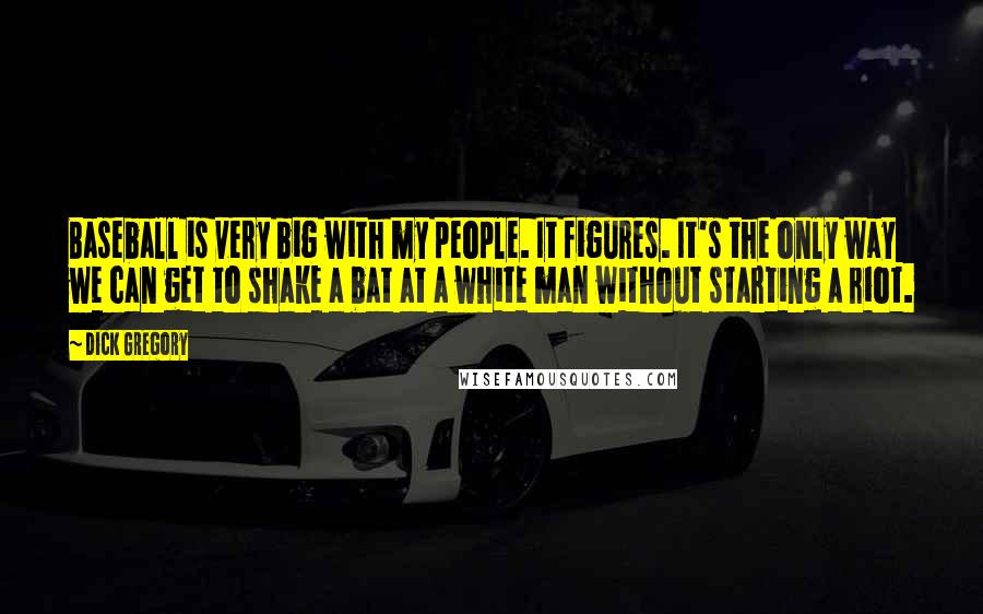 Dick Gregory Quotes: Baseball is very big with my people. It figures. It's the only way we can get to shake a bat at a white man without starting a riot.