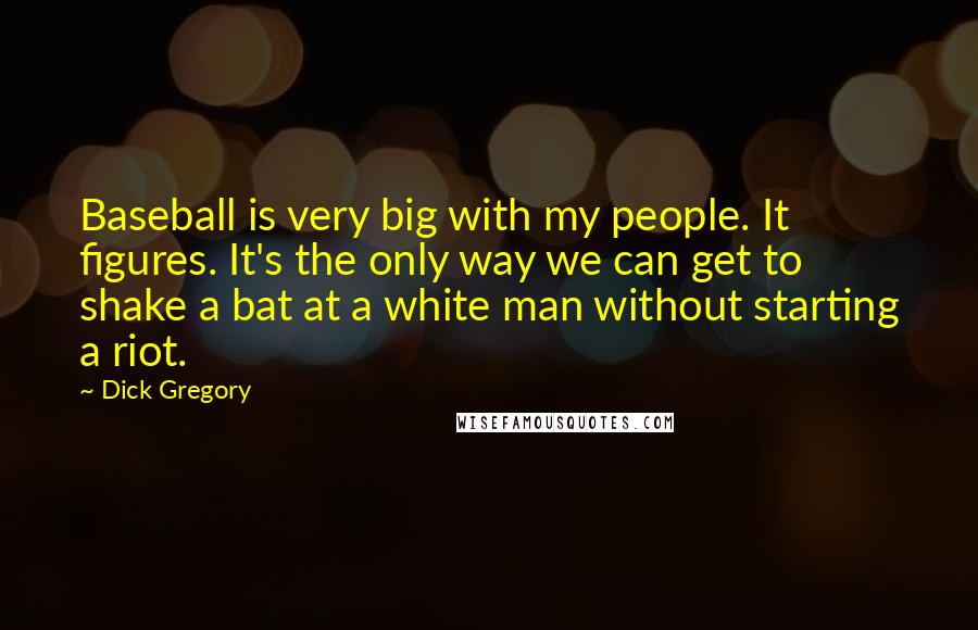 Dick Gregory Quotes: Baseball is very big with my people. It figures. It's the only way we can get to shake a bat at a white man without starting a riot.