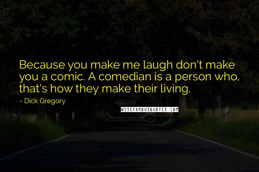 Dick Gregory Quotes: Because you make me laugh don't make you a comic. A comedian is a person who, that's how they make their living.