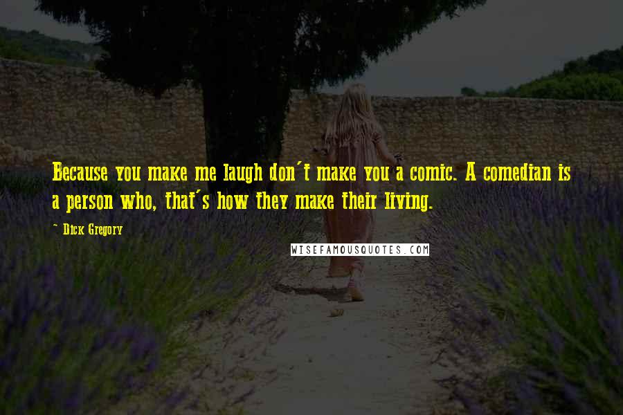 Dick Gregory Quotes: Because you make me laugh don't make you a comic. A comedian is a person who, that's how they make their living.