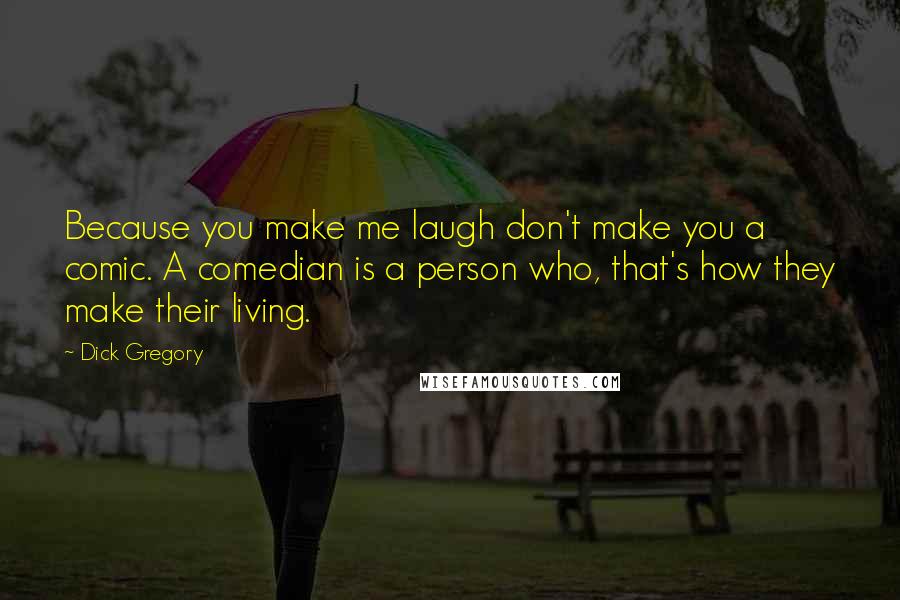 Dick Gregory Quotes: Because you make me laugh don't make you a comic. A comedian is a person who, that's how they make their living.