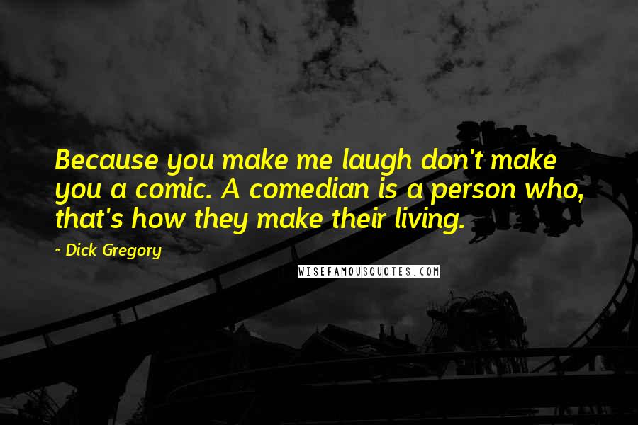 Dick Gregory Quotes: Because you make me laugh don't make you a comic. A comedian is a person who, that's how they make their living.