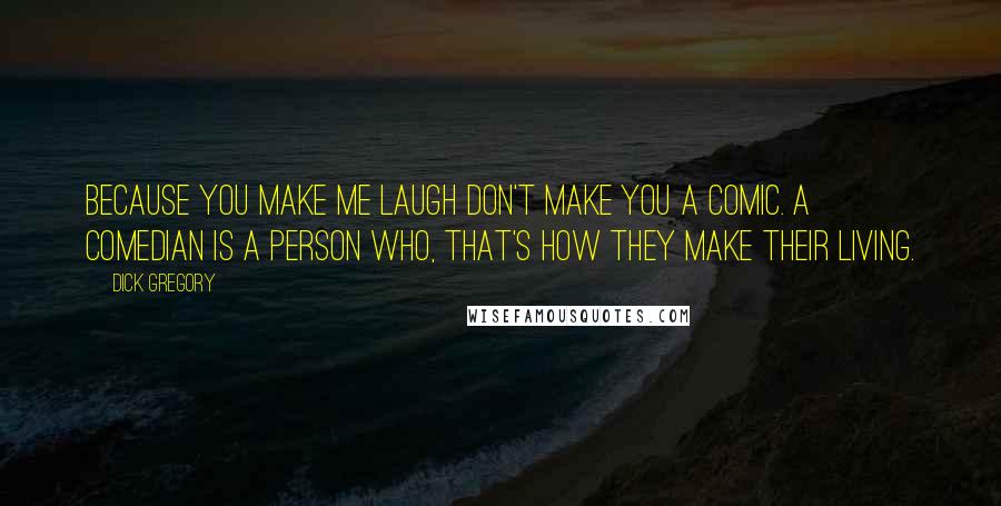 Dick Gregory Quotes: Because you make me laugh don't make you a comic. A comedian is a person who, that's how they make their living.