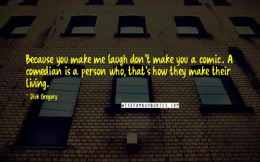 Dick Gregory Quotes: Because you make me laugh don't make you a comic. A comedian is a person who, that's how they make their living.