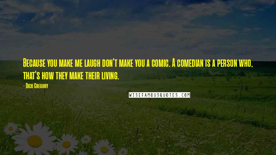 Dick Gregory Quotes: Because you make me laugh don't make you a comic. A comedian is a person who, that's how they make their living.