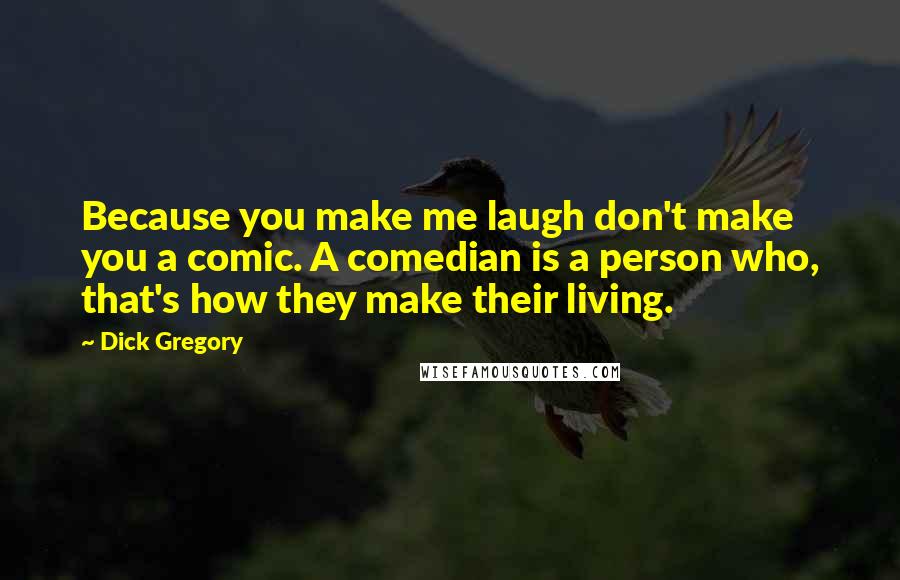 Dick Gregory Quotes: Because you make me laugh don't make you a comic. A comedian is a person who, that's how they make their living.